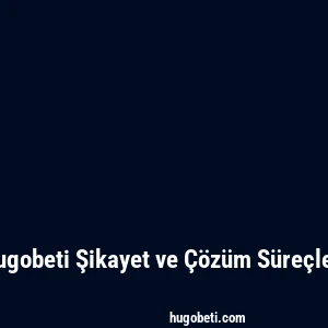 Hugobeti Şikayet ve Çözüm Süreçleri